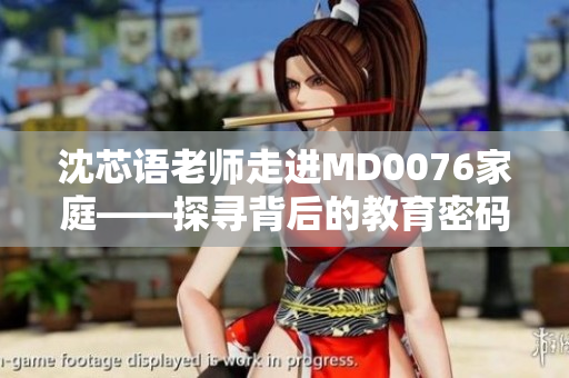 沈芯语老师走进MD0076家庭——探寻背后的教育密码