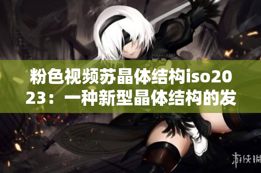 粉色视频苏晶体结构iso2023：一种新型晶体结构的发现