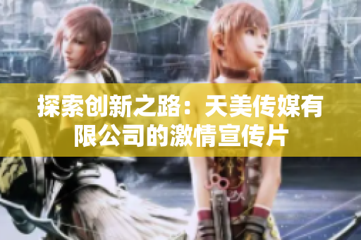 探索创新之路：天美传媒有限公司的激情宣传片