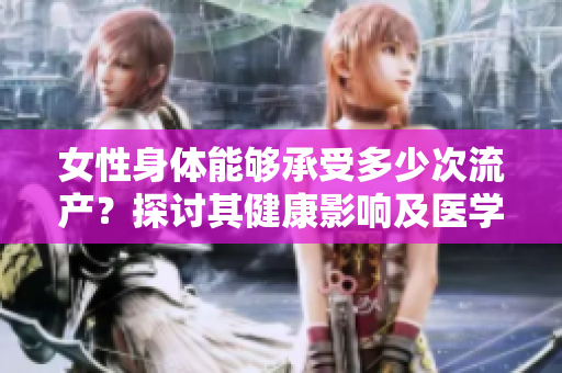女性身体能够承受多少次流产？探讨其健康影响及医学建议