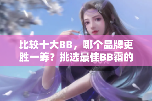 比较十大BB，哪个品牌更胜一筹？挑选最佳BB霜的实用指南