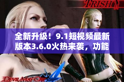 全新升级！9.1短视频最新版本3.6.0火热来袭，功能大提升，尽享畅快体验