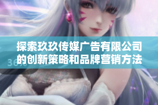 探索玖玖传媒广告有限公司的创新策略和品牌营销方法