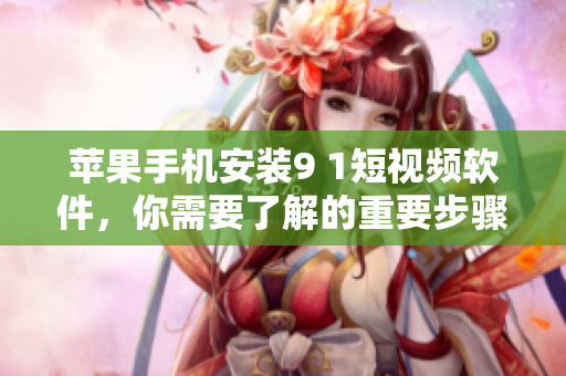 苹果手机安装9 1短视频软件，你需要了解的重要步骤