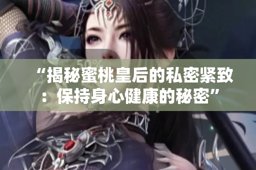 “揭秘蜜桃皇后的私密紧致：保持身心健康的秘密”