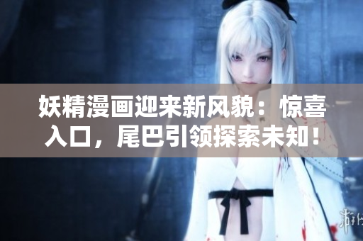 妖精漫画迎来新风貌：惊喜入口，尾巴引领探索未知！