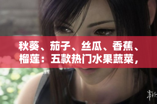 秋葵、茄子、丝瓜、香蕉、榴莲：五款热门水果蔬菜，健康饮食的不可或缺。