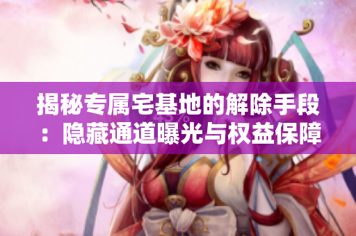 揭秘专属宅基地的解除手段：隐藏通道曝光与权益保障策略