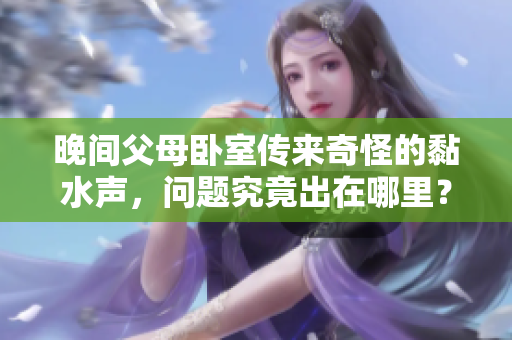 晚间父母卧室传来奇怪的黏水声，问题究竟出在哪里？