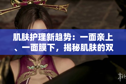 肌肤护理新趋势：一面亲上、一面膜下，揭秘肌肤的双重呵护