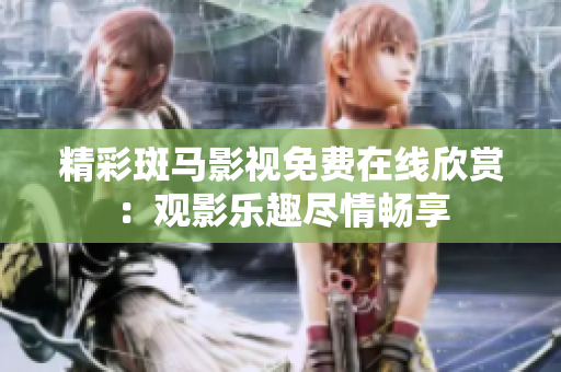 精彩斑马影视免费在线欣赏：观影乐趣尽情畅享