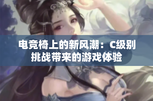 电竞椅上的新风潮：C级别挑战带来的游戏体验