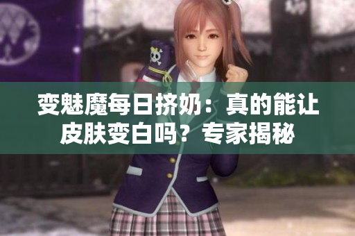 变魅魔每日挤奶：真的能让皮肤变白吗？专家揭秘