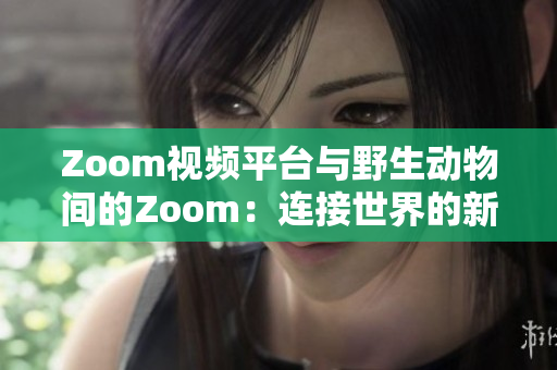 Zoom视频平台与野生动物间的Zoom：连接世界的新方式