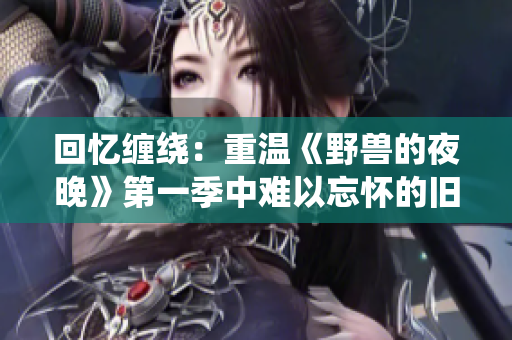 回忆缠绕：重温《野兽的夜晚》第一季中难以忘怀的旧爱