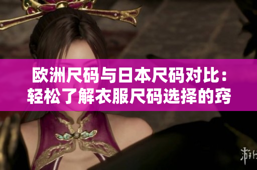 欧洲尺码与日本尺码对比：轻松了解衣服尺码选择的窍门