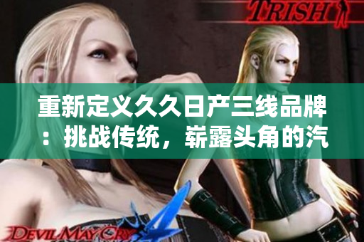 重新定义久久日产三线品牌：挑战传统，崭露头角的汽车新势力