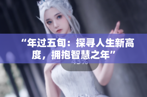 “年过五旬：探寻人生新高度，拥抱智慧之年”