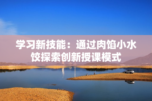 学习新技能：通过肉馅小水饺探索创新授课模式