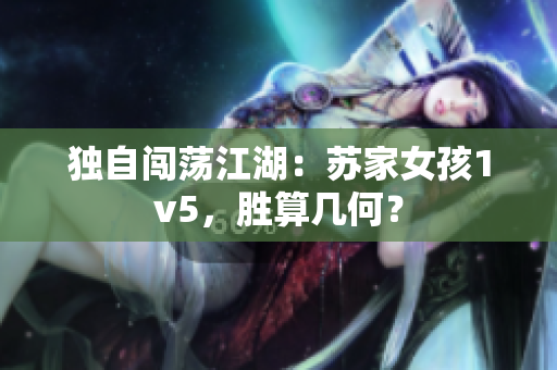 独自闯荡江湖：苏家女孩1v5，胜算几何？
