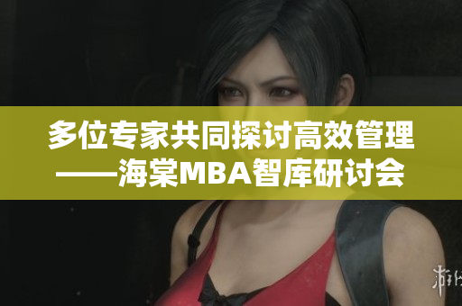 多位专家共同探讨高效管理——海棠MBA智库研讨会