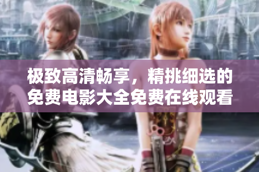 极致高清畅享，精挑细选的免费电影大全免费在线观看