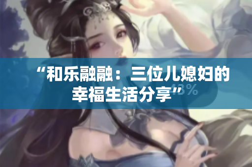 “和乐融融：三位儿媳妇的幸福生活分享”