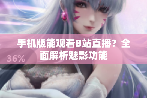 手机版能观看B站直播？全面解析魅影功能