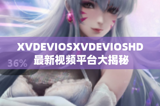 XVDEVIOSXVDEVIOSHD 最新视频平台大揭秘