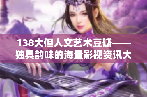 138大但人文艺术豆瓣——独具韵味的海量影视资讯大全
