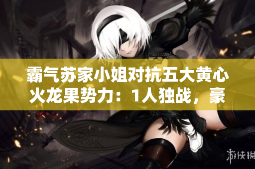 霸气苏家小姐对抗五大黄心火龙果势力：1人独战，豪情风云