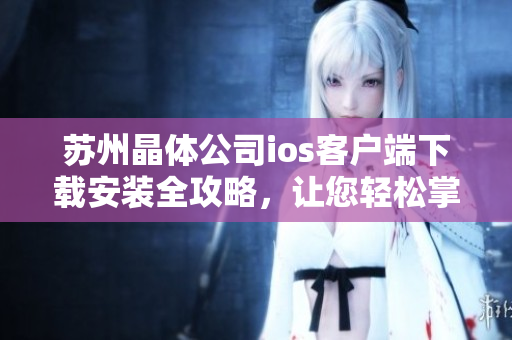 苏州晶体公司ios客户端下载安装全攻略，让您轻松掌握安装步骤