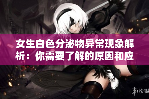 女生白色分泌物异常现象解析：你需要了解的原因和应对措施