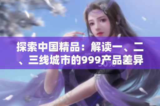 探索中国精品：解读一、二、三线城市的999产品差异