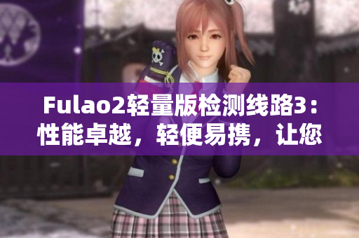 Fulao2轻量版检测线路3：性能卓越，轻便易携，让您的检测更顺畅