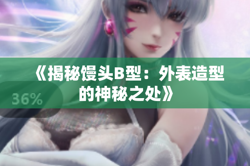 《揭秘馒头B型：外表造型的神秘之处》