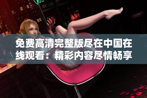 免费高清完整版尽在中国在线观看：精彩内容尽情畅享！