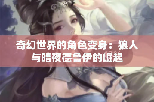 奇幻世界的角色变身：狼人与暗夜德鲁伊的崛起