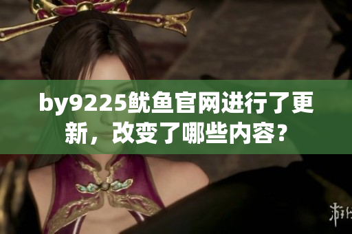 by9225鱿鱼官网进行了更新，改变了哪些内容？