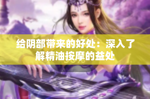 给阴部带来的好处：深入了解精油按摩的益处