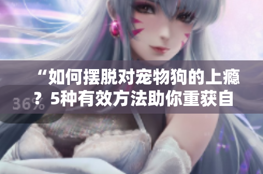 “如何摆脱对宠物狗的上瘾？5种有效方法助你重获自由！”