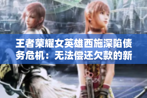 王者荣耀女英雄西施深陷债务危机：无法偿还欠款的新挑战