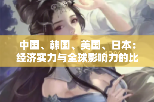 中国、韩国、美国、日本：经济实力与全球影响力的比较