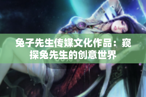 兔子先生传媒文化作品：窥探兔先生的创意世界