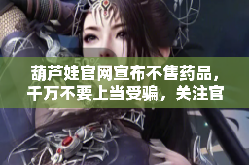 葫芦娃官网宣布不售药品，千万不要上当受骗，关注官方渠道购买保障安全