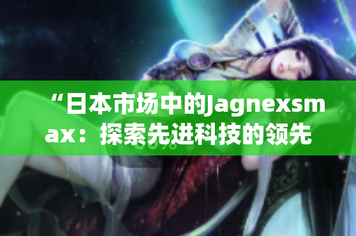 “日本市场中的Jagnexsmax：探索先进科技的领先者”