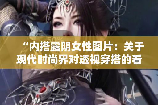 “内搭露阴女性图片：关于现代时尚界对透视穿搭的看法与讨论”