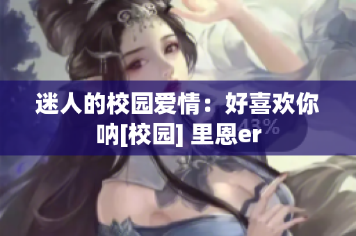 迷人的校园爱情：好喜欢你呐[校园] 里恩er