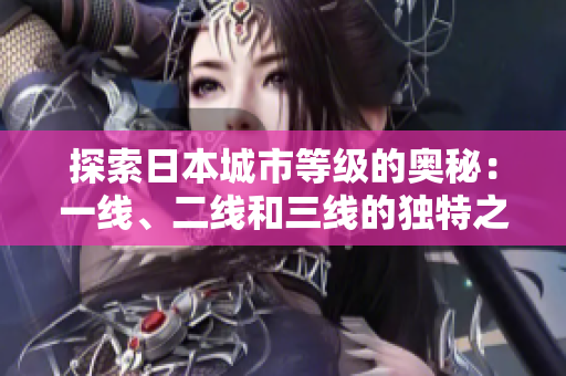 探索日本城市等级的奥秘：一线、二线和三线的独特之处