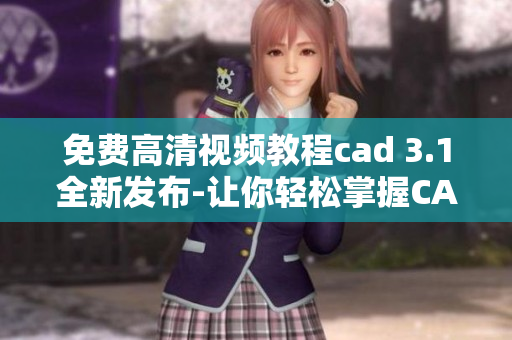 免费高清视频教程cad 3.1全新发布-让你轻松掌握CAD设计技能
